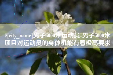 阳春男子5000米运动员-男子5000米项目对运动员的身体机能有着极高要求