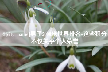 阳春男子5000米世界排名-这些积分不仅关乎个人荣誉