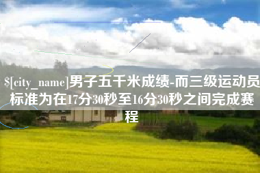 阳春男子五千米成绩-而三级运动员标准为在17分30秒至16分30秒之间完成赛程