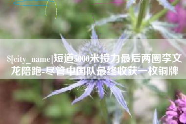 阳春短道5000米接力最后两圈李文龙陪跑-尽管中国队最终收获一枚铜牌