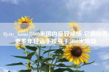 阳春5000米国内最好成绩-它激励着更多年轻选手投身于5000米项目