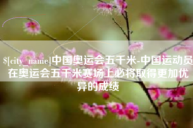 阳春中国奥运会五千米-中国运动员在奥运会五千米赛场上必将取得更加优异的成绩