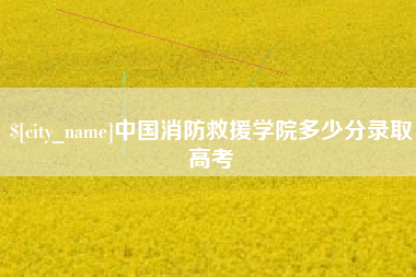 阳春中国消防救援学院多少分录取高考
