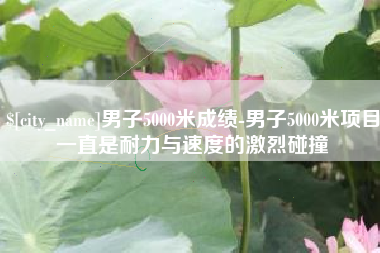 阳春男子5000米成绩-男子5000米项目一直是耐力与速度的激烈碰撞