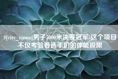 阳春男子5000米决赛冠军-这个项目不仅考验着选手们的体能极限