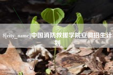 阳春中国消防救援学院安徽招生计划