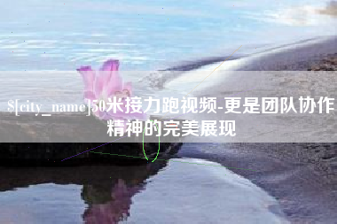 阳春50米接力跑视频-更是团队协作精神的完美展现