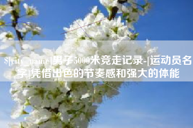 阳春男子5000米竞走记录-[运动员名字]凭借出色的节奏感和强大的体能
