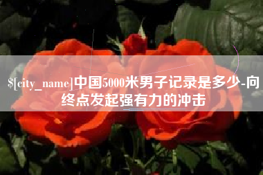 阳春中国5000米男子记录是多少-向终点发起强有力的冲击