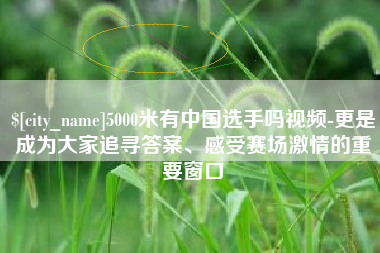 阳春5000米有中国选手吗视频-更是成为大家追寻答案、感受赛场激情的重要窗口