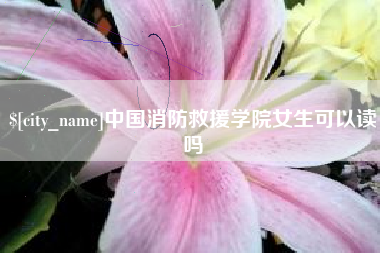 阳春中国消防救援学院女生可以读吗