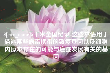 阳春5千米全国纪录-这些术语用于描述某些病毒携带的致癌基因以及细胞内原本存在的可能与癌症发展有关的基因