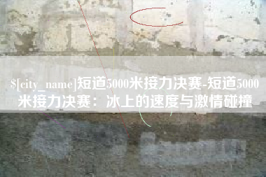 阳春短道5000米接力决赛-短道5000米接力决赛：冰上的速度与激情碰撞