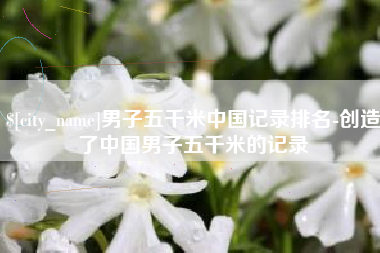 阳春男子五千米中国记录排名-创造了中国男子五千米的记录