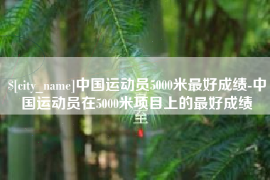 阳春中国运动员5000米最好成绩-中国运动员在5000米项目上的最好成绩