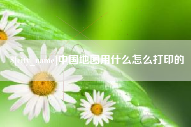 阳春中国地图用什么怎么打印的