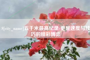 阳春五千米最高纪录-更是速度与技巧的精彩博弈