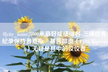阳春5000米最好成绩排名-三项世界纪录保持者费斯·基普耶贡（Faith Kipyegon）无疑是其中的佼佼者