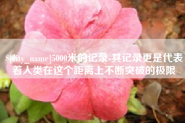 阳春5000米的记录-其记录更是代表着人类在这个距离上不断突破的极限