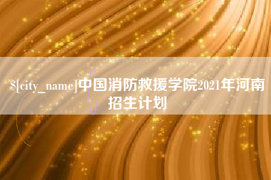 阳春中国消防救援学院2021年河南招生计划
