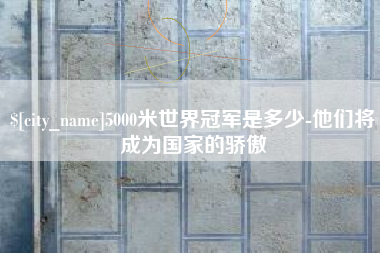 阳春5000米世界冠军是多少-他们将成为国家的骄傲
