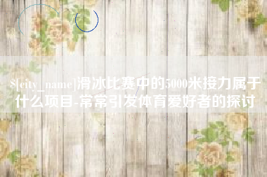 阳春滑冰比赛中的5000米接力属于什么项目-常常引发体育爱好者的探讨