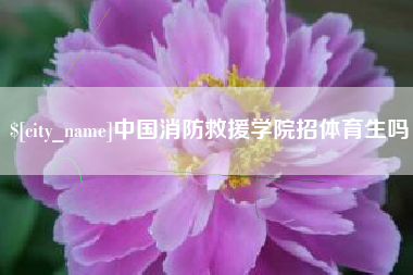 阳春中国消防救援学院招体育生吗