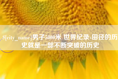 阳春男子5000米 世界纪录-田径的历史就是一部不断突破的历史
