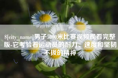 阳春男子5000米比赛视频观看完整版-它考验着运动员的耐力、速度和坚韧不拔的精神