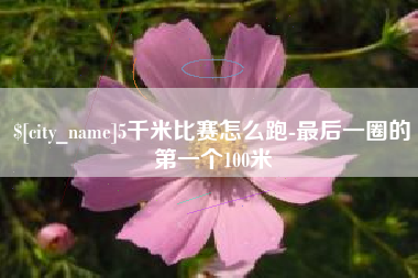 阳春5千米比赛怎么跑-最后一圈的第一个100米