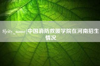 阳春中国消防救援学院在河南招生情况