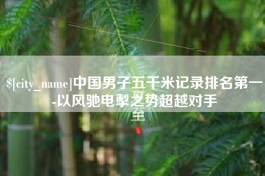 阳春中国男子五千米记录排名第一-以风驰电掣之势超越对手