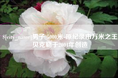 阳春男子 5000米-原纪录由万米之王贝克勒于2004年创造