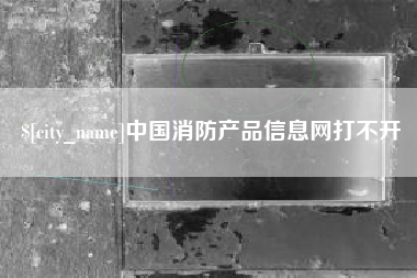 阳春中国消防产品信息网打不开