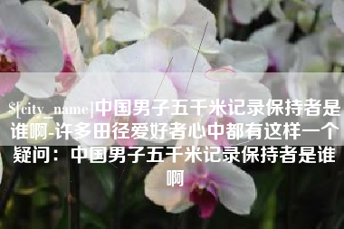 阳春中国男子五千米记录保持者是谁啊-许多田径爱好者心中都有这样一个疑问：中国男子五千米记录保持者是谁啊