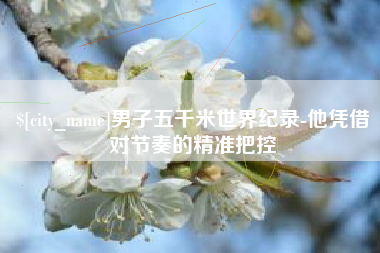 阳春男子五千米世界纪录-他凭借对节奏的精准把控