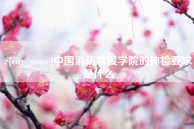 阳春中国消防救援学院的体检要求是什么