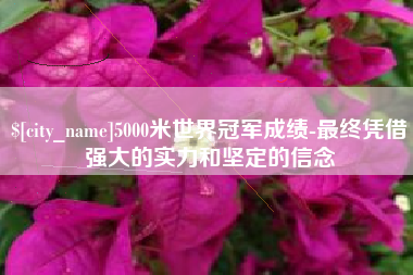 阳春5000米世界冠军成绩-最终凭借强大的实力和坚定的信念
