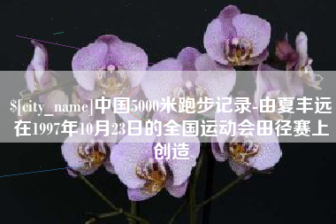 阳春中国5000米跑步记录-由夏丰远在1997年10月23日的全国运动会田径赛上创造