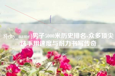 阳春男子5000米历史排名-众多顶尖选手用速度与耐力书写传奇