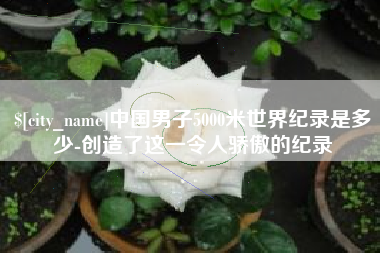 阳春中国男子5000米世界纪录是多少-创造了这一令人骄傲的纪录