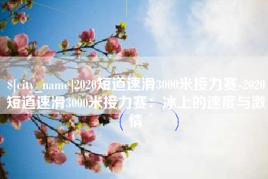阳春2020短道速滑3000米接力赛-2020短道速滑3000米接力赛：冰上的速度与激情