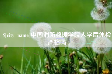 阳春中国消防救援学院入学后体检严格吗