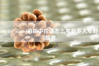 阳春消防中控证怎么考取多大年龄能考